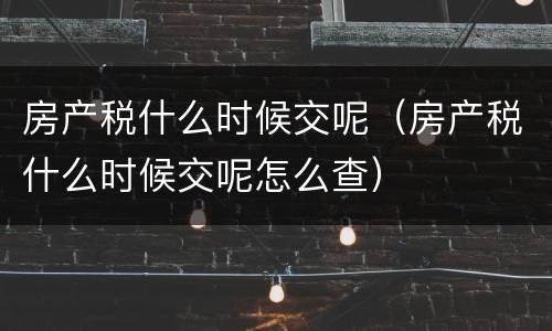 房产税什么时候交呢（房产税什么时候交呢怎么查）