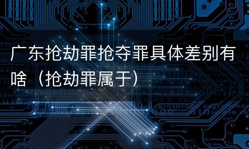 广东抢劫罪抢夺罪具体差别有啥（抢劫罪属于）