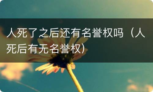 人死了之后还有名誉权吗（人死后有无名誉权）