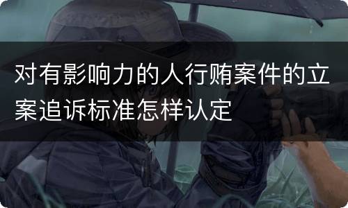 对有影响力的人行贿案件的立案追诉标准怎样认定