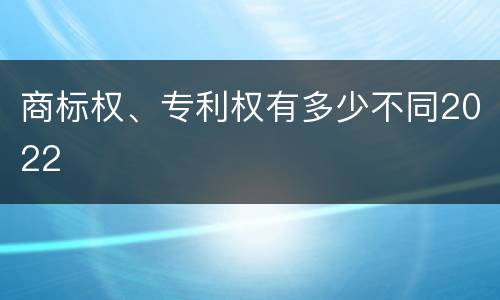 商标权、专利权有多少不同2022