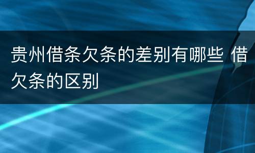 贵州借条欠条的差别有哪些 借欠条的区别
