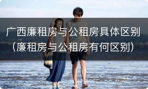 广西廉租房与公租房具体区别（廉租房与公租房有何区别）