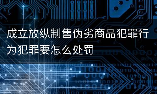成立放纵制售伪劣商品犯罪行为犯罪要怎么处罚