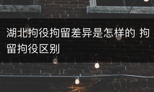 湖北拘役拘留差异是怎样的 拘留拘役区别