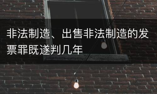 非法制造、出售非法制造的发票罪既遂判几年