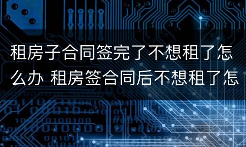 租房子合同签完了不想租了怎么办 租房签合同后不想租了怎么办