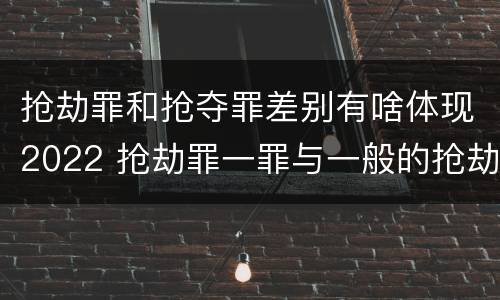 抢劫罪和抢夺罪差别有啥体现2022 抢劫罪一罪与一般的抢劫罪区别