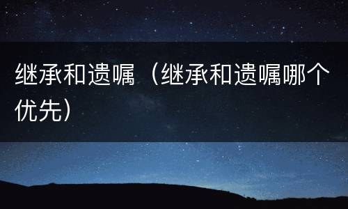 继承和遗嘱（继承和遗嘱哪个优先）