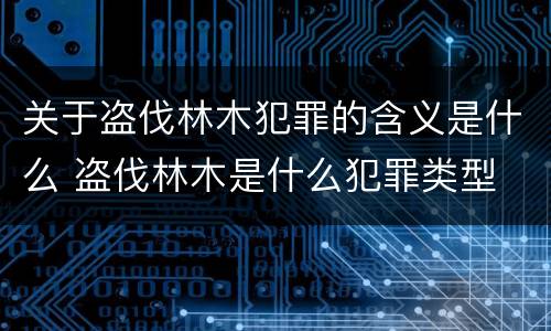 关于盗伐林木犯罪的含义是什么 盗伐林木是什么犯罪类型