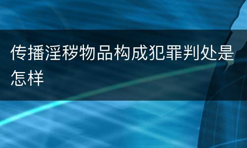 传播淫秽物品构成犯罪判处是怎样