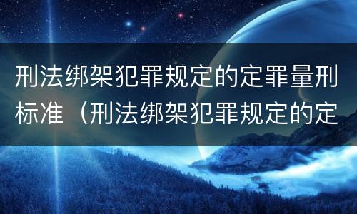 刑法绑架犯罪规定的定罪量刑标准（刑法绑架犯罪规定的定罪量刑标准是什么）