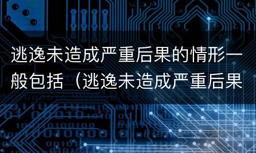 逃逸未造成严重后果的情形一般包括（逃逸未造成严重后果的情形一般包括以下哪些）