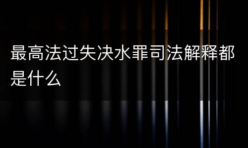最高法过失决水罪司法解释都是什么