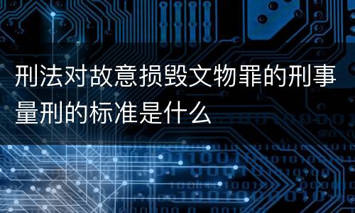 刑法对故意损毁文物罪的刑事量刑的标准是什么