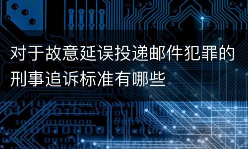 对于故意延误投递邮件犯罪的刑事追诉标准有哪些