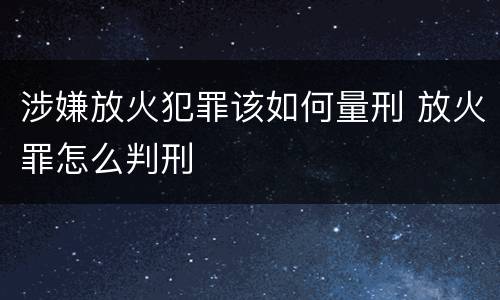 涉嫌放火犯罪该如何量刑 放火罪怎么判刑