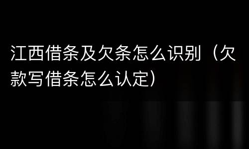 江西借条及欠条怎么识别（欠款写借条怎么认定）