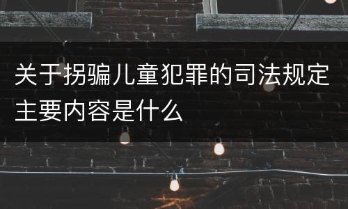 关于拐骗儿童犯罪的司法规定主要内容是什么