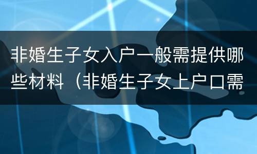 非婚生子女入户一般需提供哪些材料（非婚生子女上户口需要哪些材料）