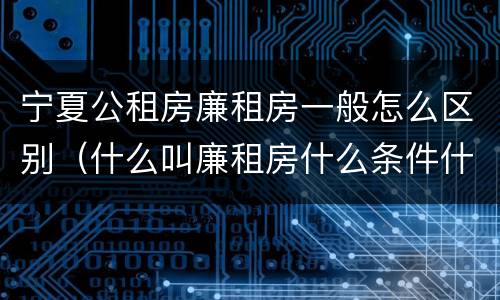 宁夏公租房廉租房一般怎么区别（什么叫廉租房什么条件什么叫公租房）