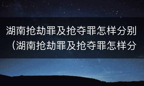 湖南抢劫罪及抢夺罪怎样分别（湖南抢劫罪及抢夺罪怎样分别判）