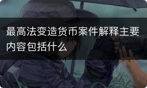 最高法变造货币案件解释主要内容包括什么