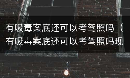 有吸毒案底还可以考驾照吗（有吸毒案底还可以考驾照吗现在）