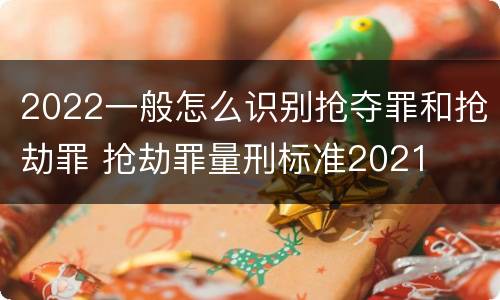 2022一般怎么识别抢夺罪和抢劫罪 抢劫罪量刑标准2021
