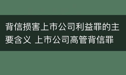 背信损害上市公司利益罪的主要含义 上市公司高管背信罪