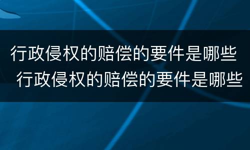行政侵权的赔偿的要件是哪些 行政侵权的赔偿的要件是哪些呢