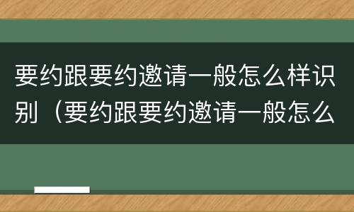 要约跟要约邀请一般怎么样识别（要约跟要约邀请一般怎么样识别的）