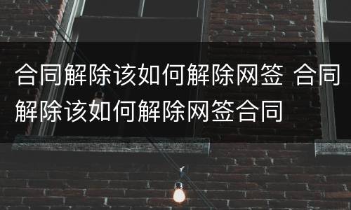 合同解除该如何解除网签 合同解除该如何解除网签合同