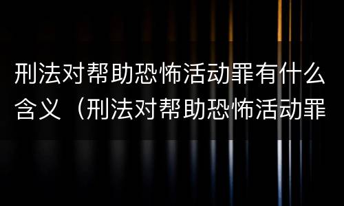 刑法对帮助恐怖活动罪有什么含义（刑法对帮助恐怖活动罪有什么含义和影响）