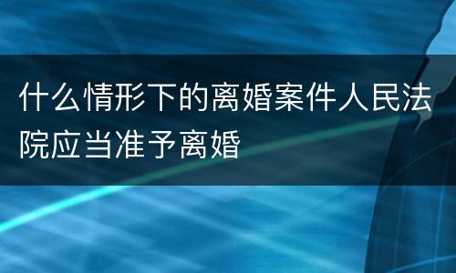 什么情形下的离婚案件人民法院应当准予离婚