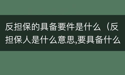 反担保的具备要件是什么（反担保人是什么意思,要具备什么条件）