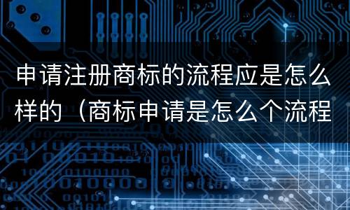 申请注册商标的流程应是怎么样的（商标申请是怎么个流程）