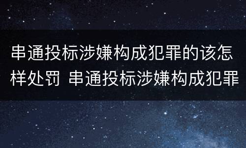 串通投标涉嫌构成犯罪的该怎样处罚 串通投标涉嫌构成犯罪的该怎样处罚呢