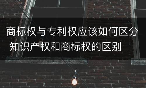 商标权与专利权应该如何区分 知识产权和商标权的区别