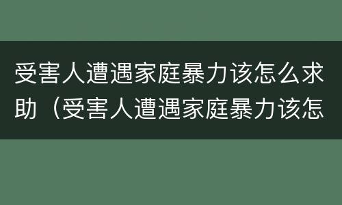 受害人遭遇家庭暴力该怎么求助（受害人遭遇家庭暴力该怎么求助呢）
