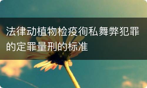 法律动植物检疫徇私舞弊犯罪的定罪量刑的标准