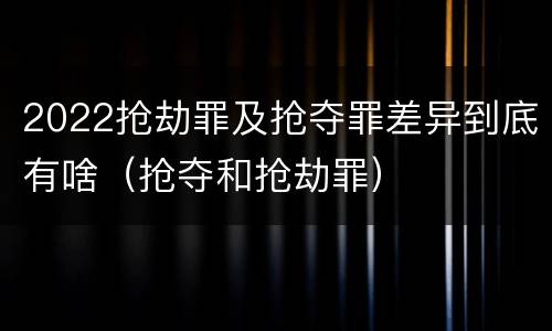 2022抢劫罪及抢夺罪差异到底有啥（抢夺和抢劫罪）