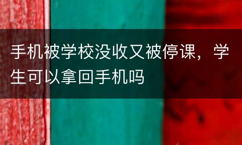 手机被学校没收又被停课，学生可以拿回手机吗