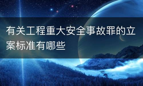 有关工程重大安全事故罪的立案标准有哪些
