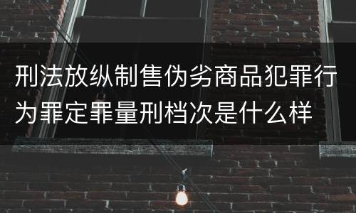 刑法放纵制售伪劣商品犯罪行为罪定罪量刑档次是什么样