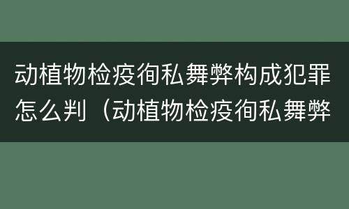 动植物检疫徇私舞弊构成犯罪怎么判（动植物检疫徇私舞弊罪量刑）