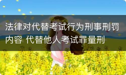 法律对代替考试行为刑事刑罚内容 代替他人考试罪量刑