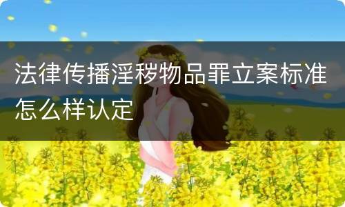 法律传播淫秽物品罪立案标准怎么样认定