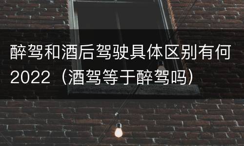醉驾和酒后驾驶具体区别有何2022（酒驾等于醉驾吗）