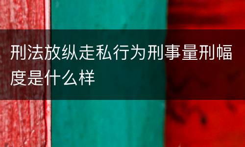 刑法放纵走私行为刑事量刑幅度是什么样